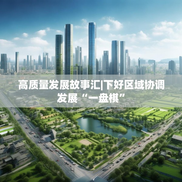 高质量发展故事汇|下好区域协调发展“一盘棋”