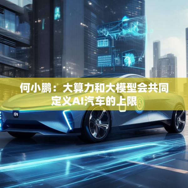 何小鹏：大算力和大模型会共同定义AI汽车的上限