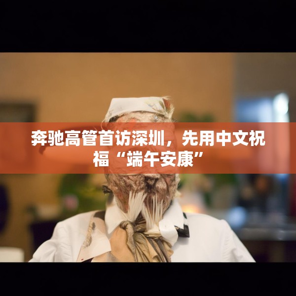 奔驰高管首访深圳，先用中文祝福“端午安康”