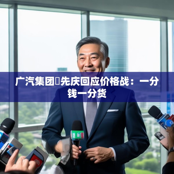 广汽集团閤先庆回应价格战：一分钱一分货