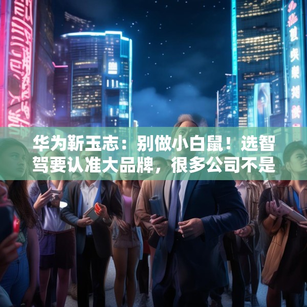 华为靳玉志：别做小白鼠！选智驾要认准大品牌，很多公司不是倒闭就是做机器人去了