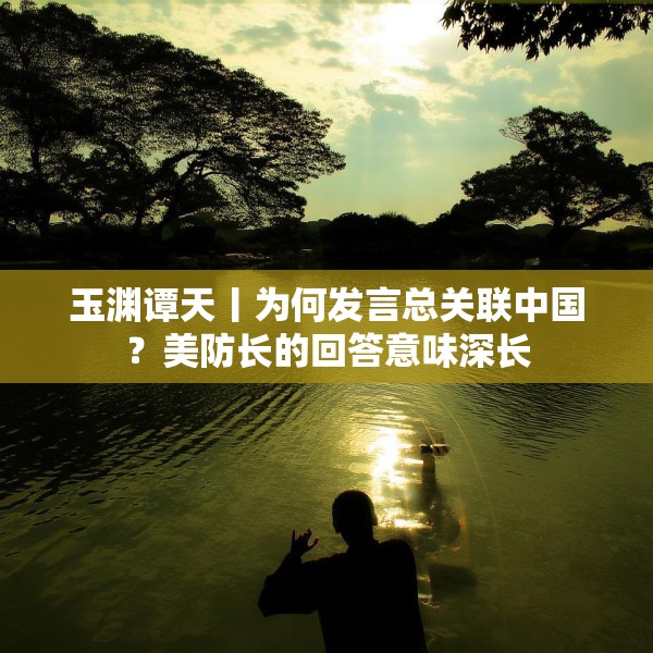 玉渊谭天丨为何发言总关联中国？美防长的回答意味深长