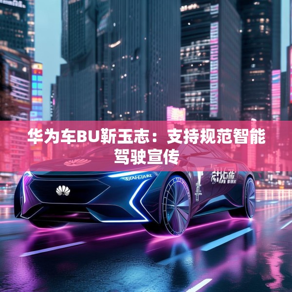 华为车BU靳玉志：支持规范智能驾驶宣传