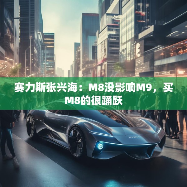 赛力斯张兴海：M8没影响M9，买M8的很踊跃