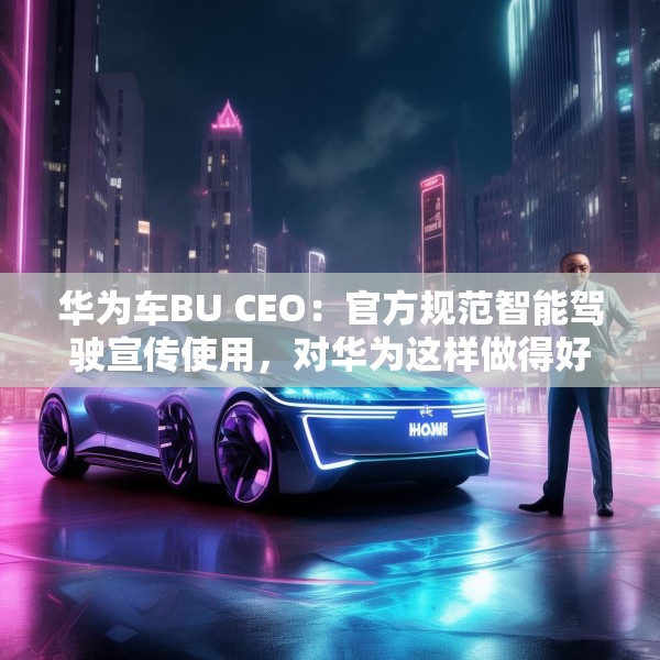 华为车BU CEO：官方规范智能驾驶宣传使用，对华为这样做得好的企业是好事