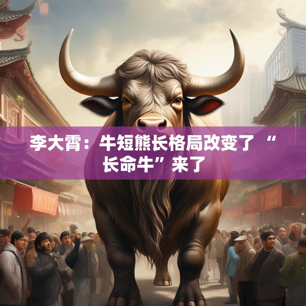 李大霄：牛短熊长格局改变了 “长命牛”来了