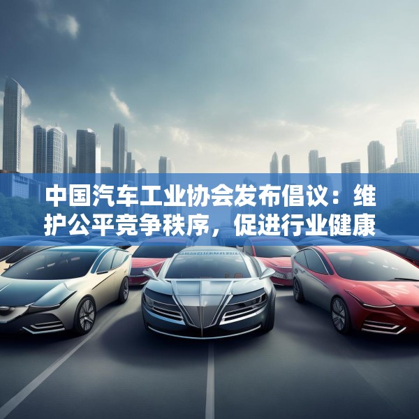 中国汽车工业协会发布倡议：维护公平竞争秩序，促进行业健康发展