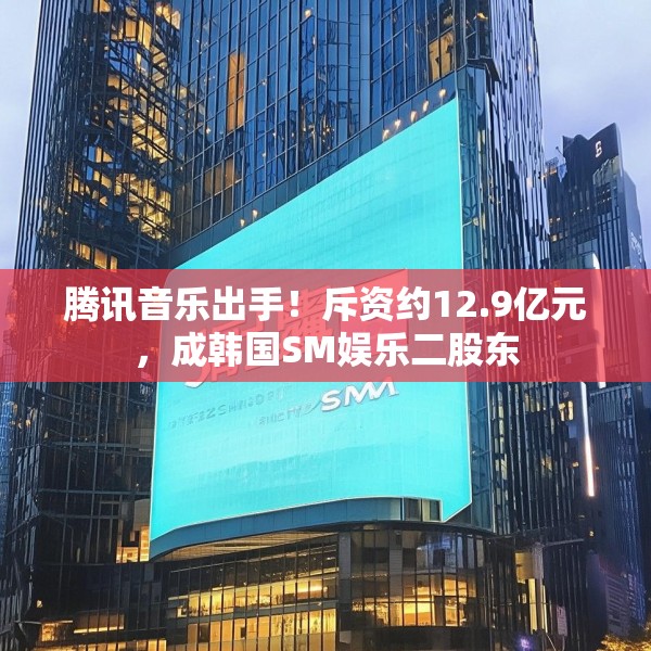 腾讯音乐出手！斥资约12.9亿元，成韩国SM娱乐二股东