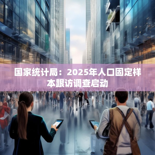 国家统计局：2025年人口固定样本跟访调查启动