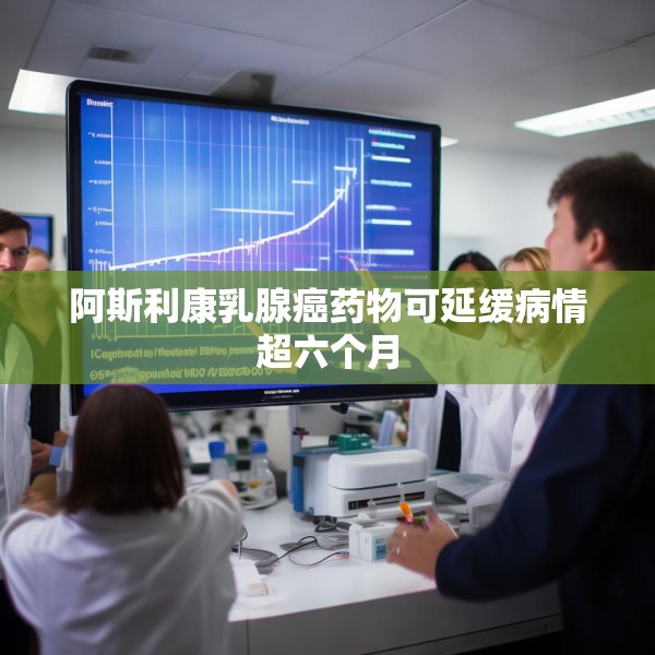 阿斯利康乳腺癌药物可延缓病情超六个月