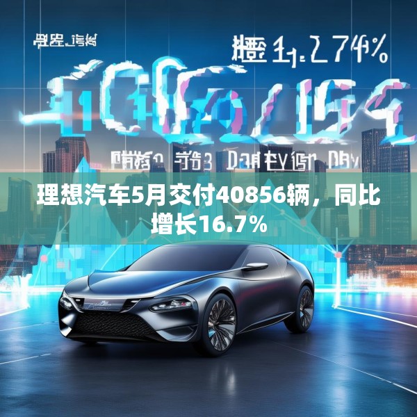 理想汽车5月交付40856辆，同比增长16.7%