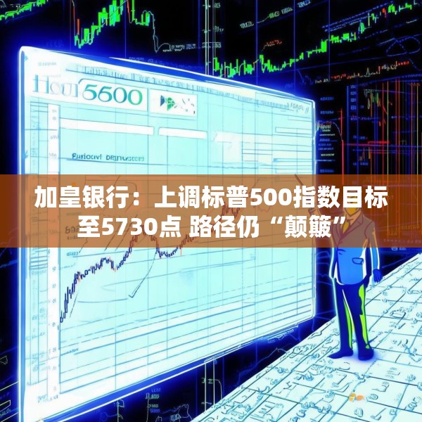 加皇银行：上调标普500指数目标至5730点 路径仍“颠簸”