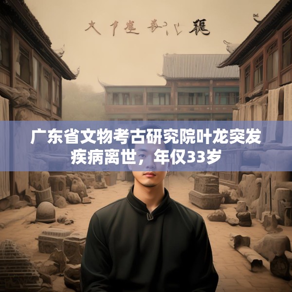 广东省文物考古研究院叶龙突发疾病离世，年仅33岁