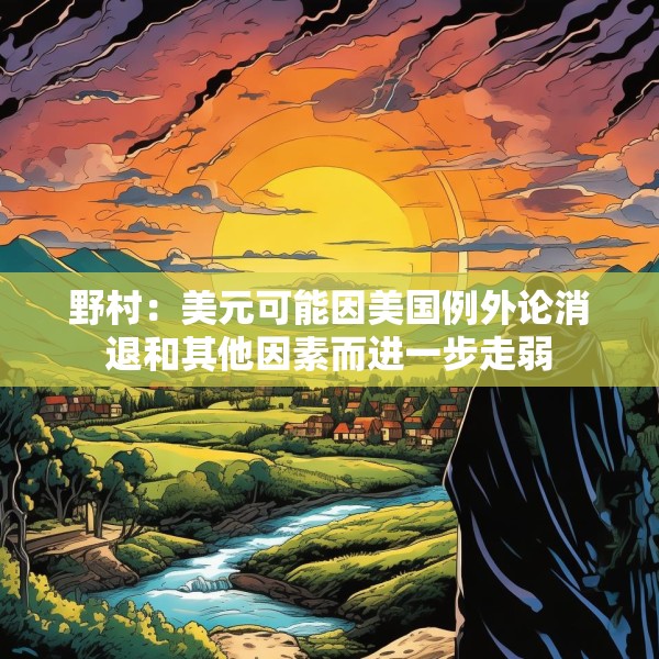 野村：美元可能因美国例外论消退和其他因素而进一步走弱
