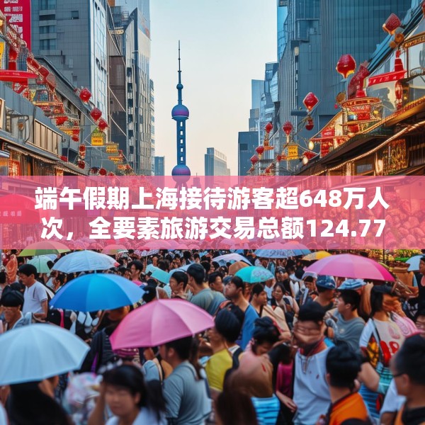 端午假期上海接待游客超648万人次，全要素旅游交易总额124.77亿元