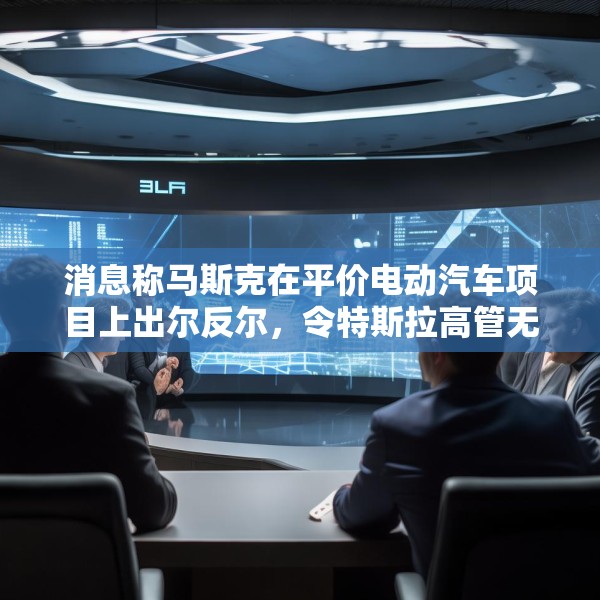 消息称马斯克在平价电动汽车项目上出尔反尔，令特斯拉高管无所适从