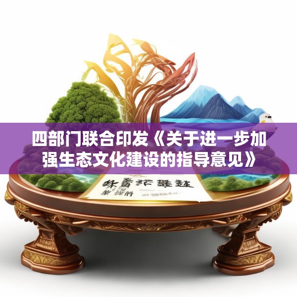 四部门联合印发《关于进一步加强生态文化建设的指导意见》