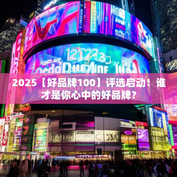 2025【好品牌100】评选启动！谁才是你心中的好品牌？