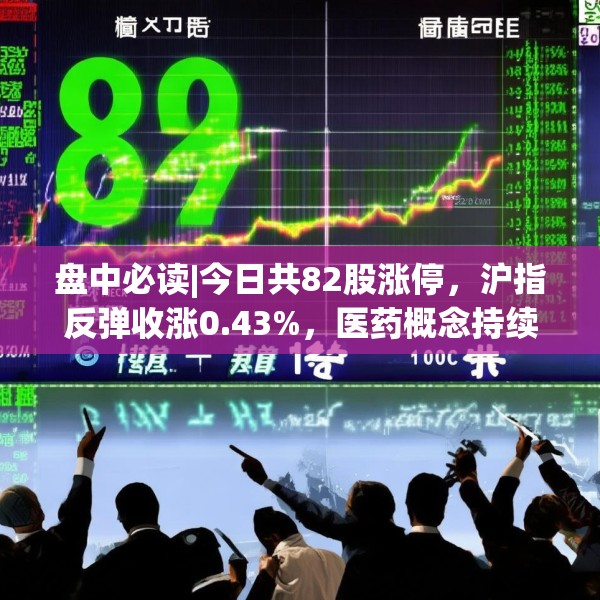 盘中必读|今日共82股涨停，沪指反弹收涨0.43%，医药概念持续大涨