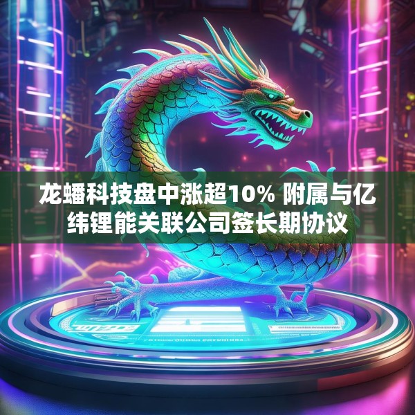 龙蟠科技盘中涨超10% 附属与亿纬锂能关联公司签长期协议