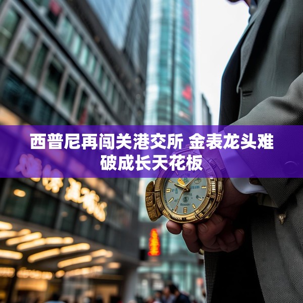 西普尼再闯关港交所 金表龙头难破成长天花板