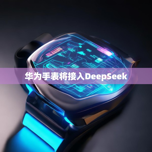 华为手表将接入DeepSeek
