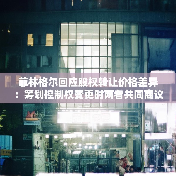 菲林格尔回应股权转让价格差异：筹划控制权变更时两者共同商议的结果