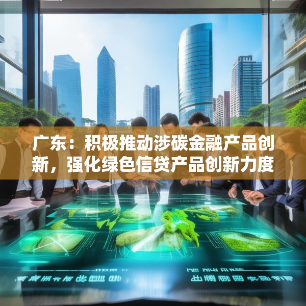 广东：积极推动涉碳金融产品创新，强化绿色信贷产品创新力度
