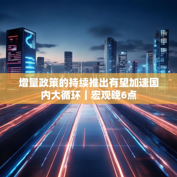 增量政策的持续推出有望加速国内大循环｜宏观晚6点