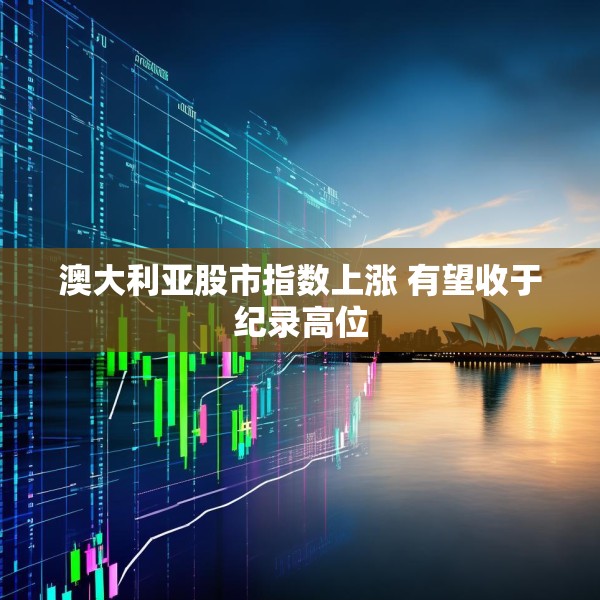 澳大利亚股市指数上涨 有望收于纪录高位