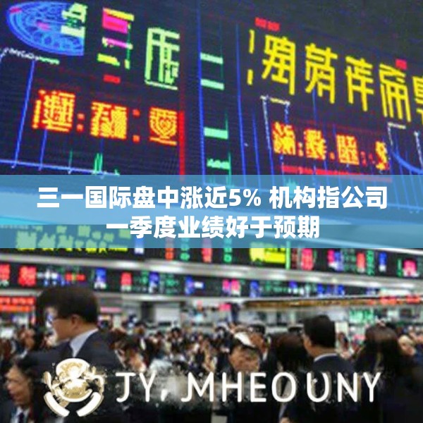三一国际盘中涨近5% 机构指公司一季度业绩好于预期