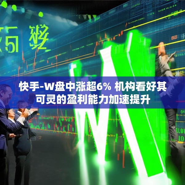 快手-W盘中涨超6% 机构看好其可灵的盈利能力加速提升
