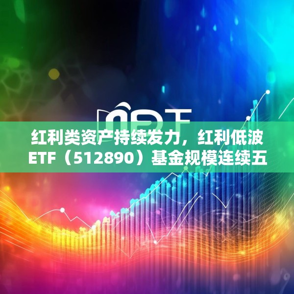 红利类资产持续发力，红利低波ETF（512890）基金规模连续五个交易日创历史新高