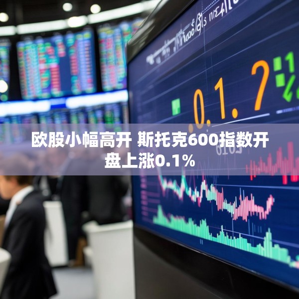 欧股小幅高开 斯托克600指数开盘上涨0.1%