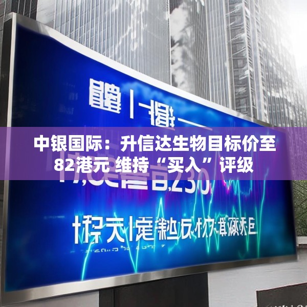 中银国际：升信达生物目标价至82港元 维持“买入”评级