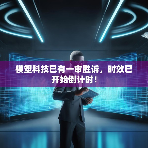模塑科技已有一审胜诉，时效已开始倒计时！
