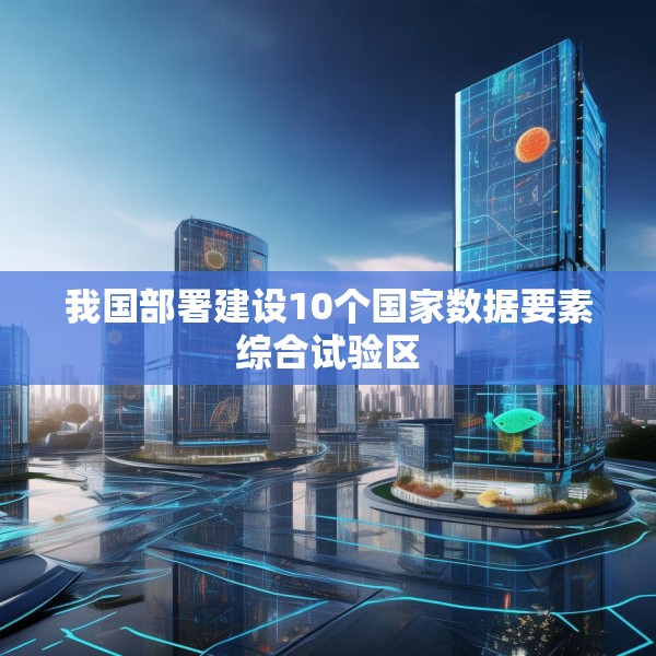 我国部署建设10个国家数据要素综合试验区