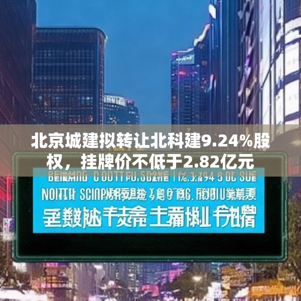 北京城建拟转让北科建9.24%股权，挂牌价不低于2.82亿元