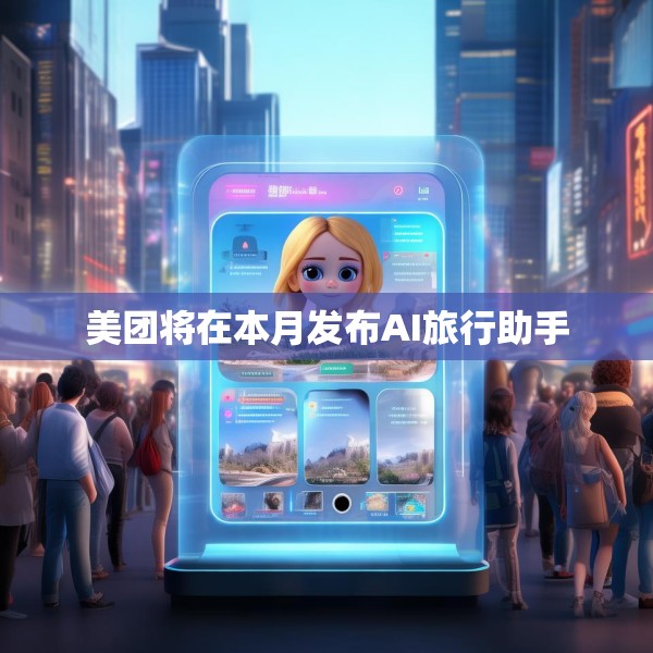 美团将在本月发布AI旅行助手