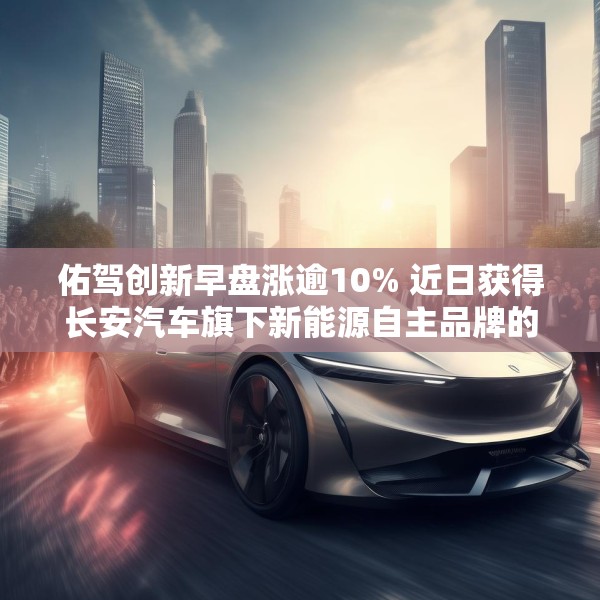 佑驾创新早盘涨逾10% 近日获得长安汽车旗下新能源自主品牌的主力车型定点
