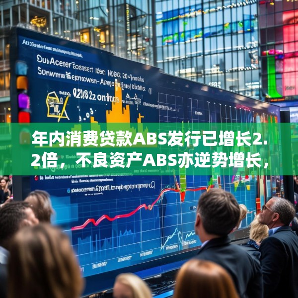 年内消费贷款ABS发行已增长2.2倍，不良资产ABS亦逆势增长，机构出表需求强烈