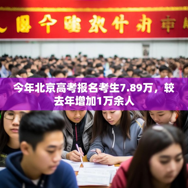 今年北京高考报名考生7.89万，较去年增加1万余人