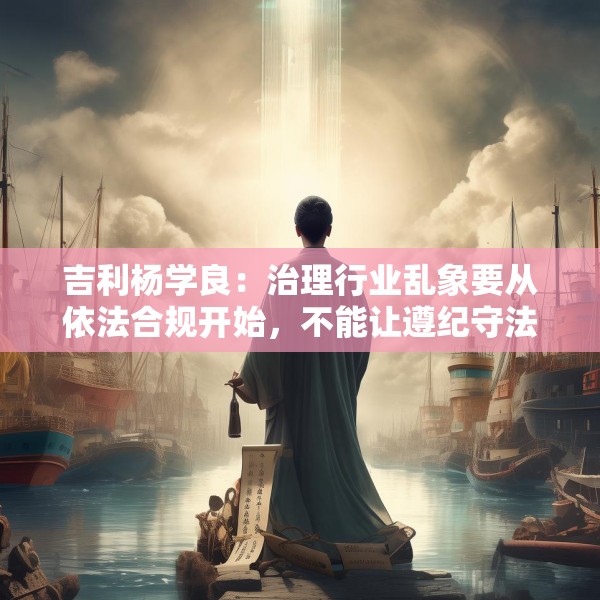 吉利杨学良：治理行业乱象要从依法合规开始，不能让遵纪守法者吃亏