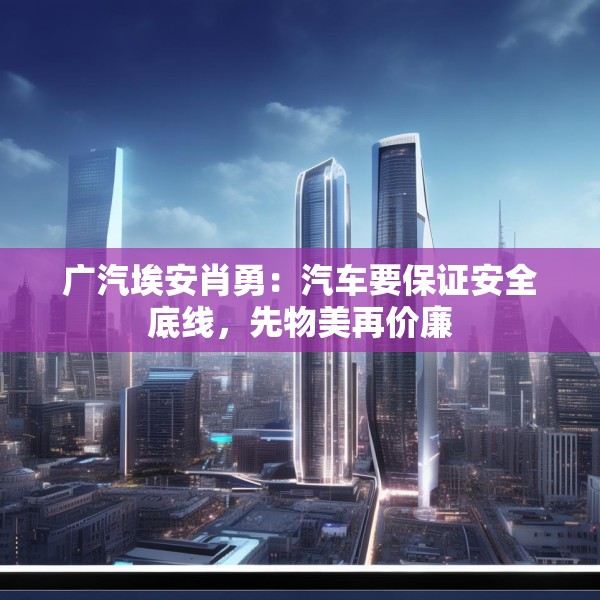 广汽埃安肖勇：汽车要保证安全底线，先物美再价廉