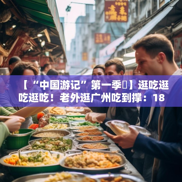 【“中国游记”第一季㉟】逛吃逛吃逛吃！老外逛广州吃到撑：18美元能买这么多？