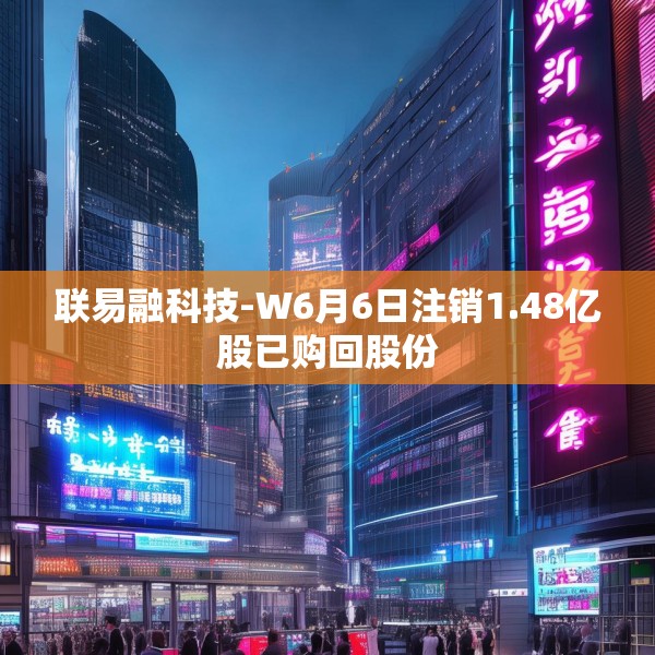 联易融科技-W6月6日注销1.48亿股已购回股份