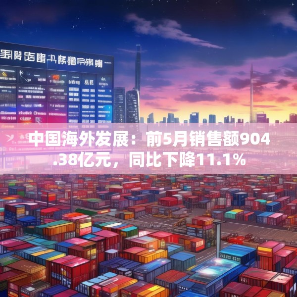 中国海外发展：前5月销售额904.38亿元，同比下降11.1%