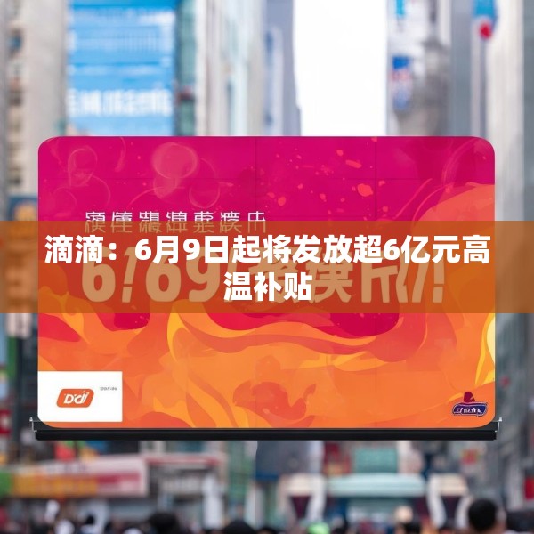 滴滴：6月9日起将发放超6亿元高温补贴