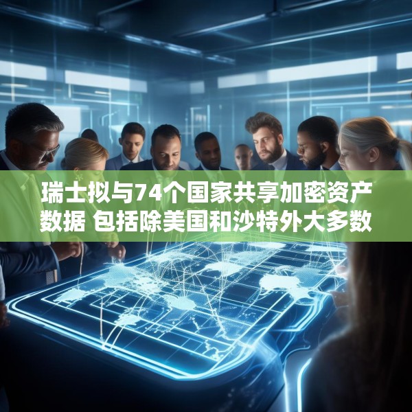 瑞士拟与74个国家共享加密资产数据 包括除美国和沙特外大多数G20国家