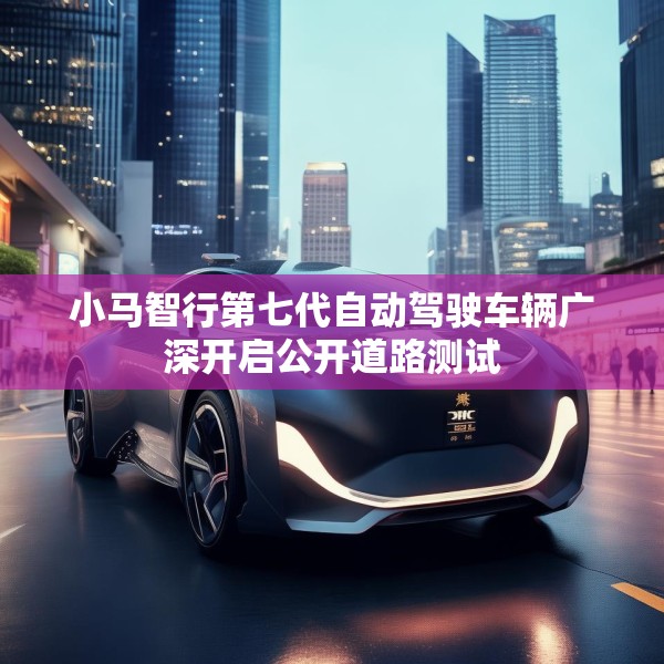 小马智行第七代自动驾驶车辆广深开启公开道路测试